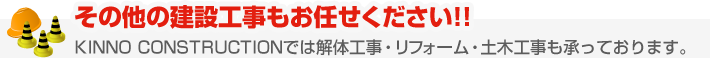 その他の建設工事もお任せください！！KINNO CONSTRUCTIONでは解体工事・リフォーム・土木工事も承っております。